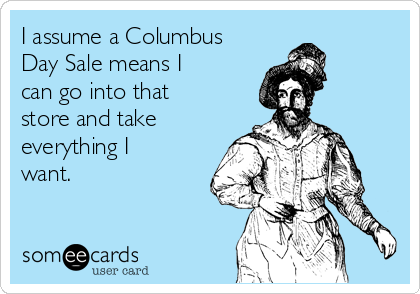 i-assume-a-columbus-day-sale-means-i-can-go-into-that-store-and-take-everything-i-want-5f563.png