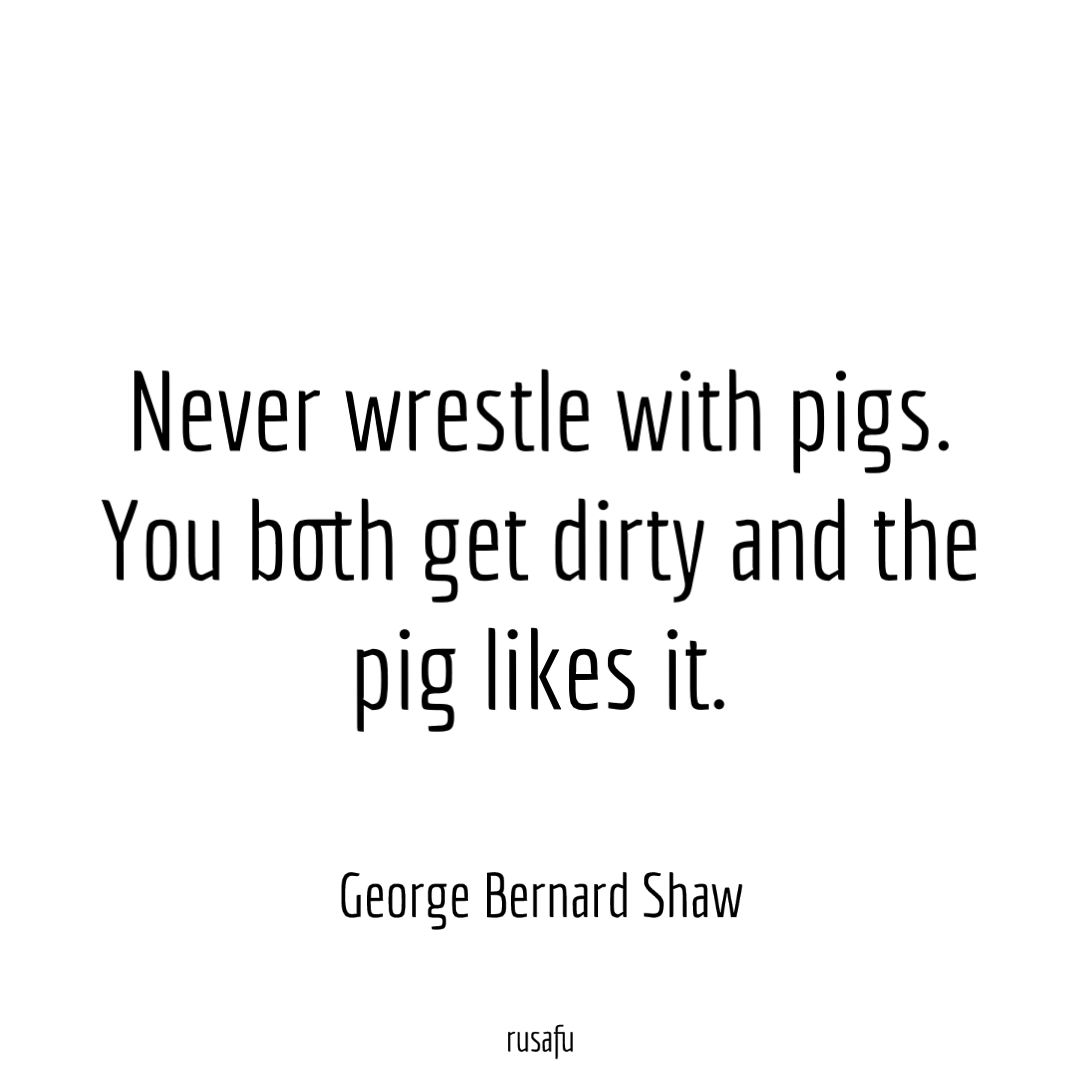 Never-wrestle-with-pigs.-You-both-get-dirty-and-the-pig-likes-it.-1.png